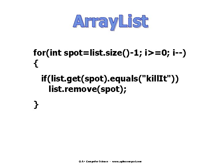 Array. List for(int spot=list. size()-1; i>=0; i--) { if(list. get(spot). equals("kill. It")) list. remove(spot); Array. List for(int spot=list. size()-1; i>=0; i--) { if(list. get(spot). equals("kill. It")) list. remove(spot);