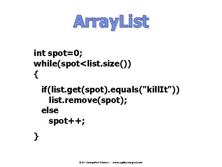 Array. List int spot=0; while(spot<list. size()) { if(list. get(spot). equals("kill. It")) list. remove(spot); else Array. List int spot=0; while(spot<list. size()) { if(list. get(spot). equals("kill. It")) list. remove(spot); else