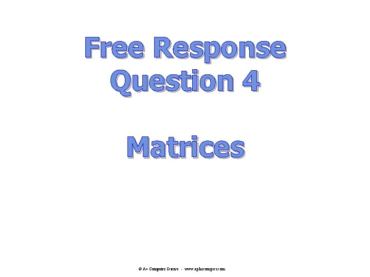 Free Response Question 4 Matrices © A+ Computer Science - www. apluscompsci. com Free Response Question 4 Matrices © A+ Computer Science - www. apluscompsci. com