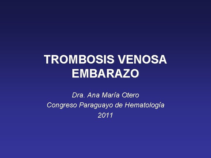 TROMBOSIS VENOSA EMBARAZO Dra. Ana María Otero Congreso Paraguayo de Hematología 2011 
