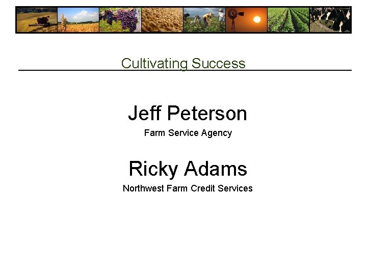 Cultivating Success Jeff Peterson Farm Service Agency Ricky Adams Northwest Farm Credit Services Cultivating Success Jeff Peterson Farm Service Agency Ricky Adams Northwest Farm Credit Services