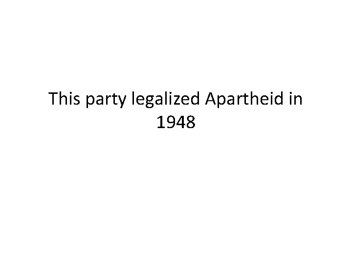 This party legalized Apartheid in 1948 