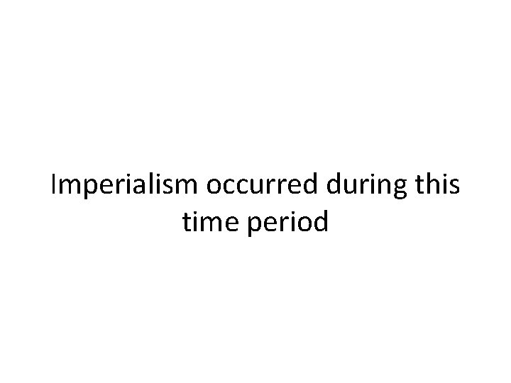 Imperialism occurred during this time period 