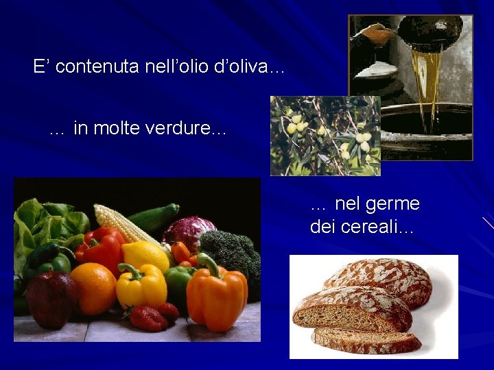 E’ contenuta nell’olio d’oliva… … in molte verdure… … nel germe dei cereali… 