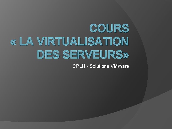 COURS « LA VIRTUALISATION DES SERVEURS» CPLN - Solutions VMWare COURS « LA VIRTUALISATION DES SERVEURS» CPLN - Solutions VMWare