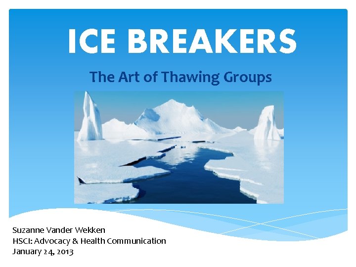 ICE BREAKERS The Art of Thawing Groups Suzanne Vander Wekken HSCI: Advocacy & Health