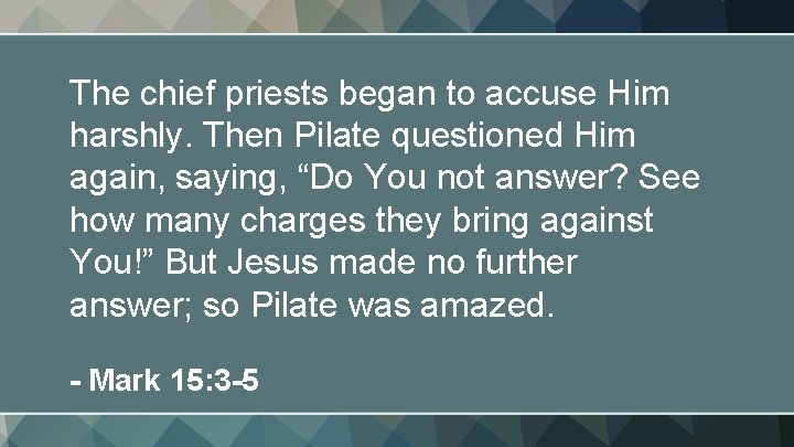 The chief priests began to accuse Him harshly. Then Pilate questioned Him again, saying,