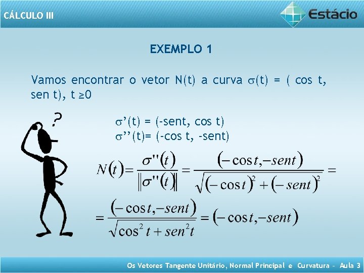 CÁLCULO III EXEMPLO 1 Vamos encontrar o vetor N(t) a curva (t) = (