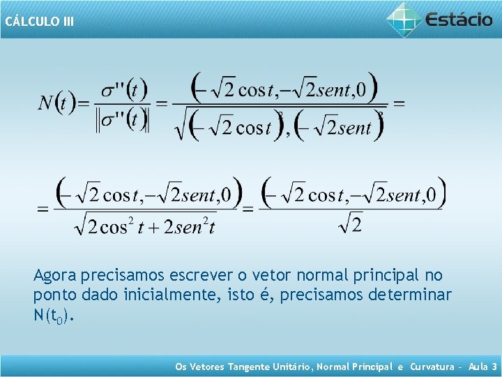 CÁLCULO III Agora precisamos escrever o vetor normal principal no ponto dado inicialmente, isto