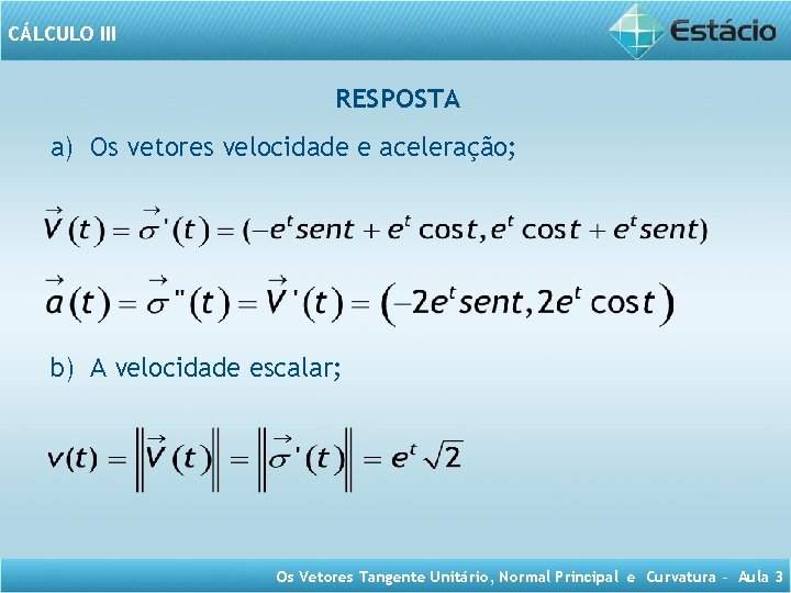 CÁLCULO III RESPOSTA a) Os vetores velocidade e aceleração; b) A velocidade escalar; Os