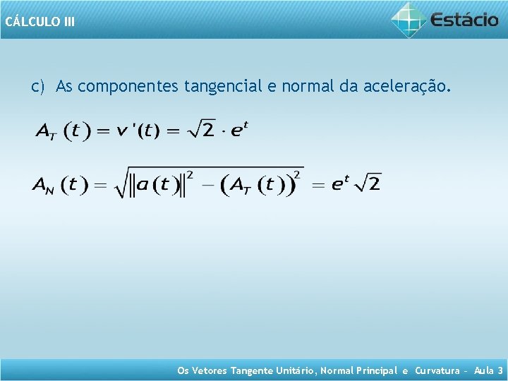 CÁLCULO III c) As componentes tangencial e normal da aceleração. Os Vetores Tangente Unitário,