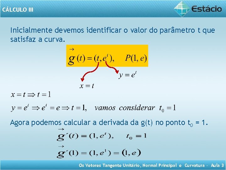 CÁLCULO III Inicialmente devemos identificar o valor do parâmetro t que satisfaz a curva.