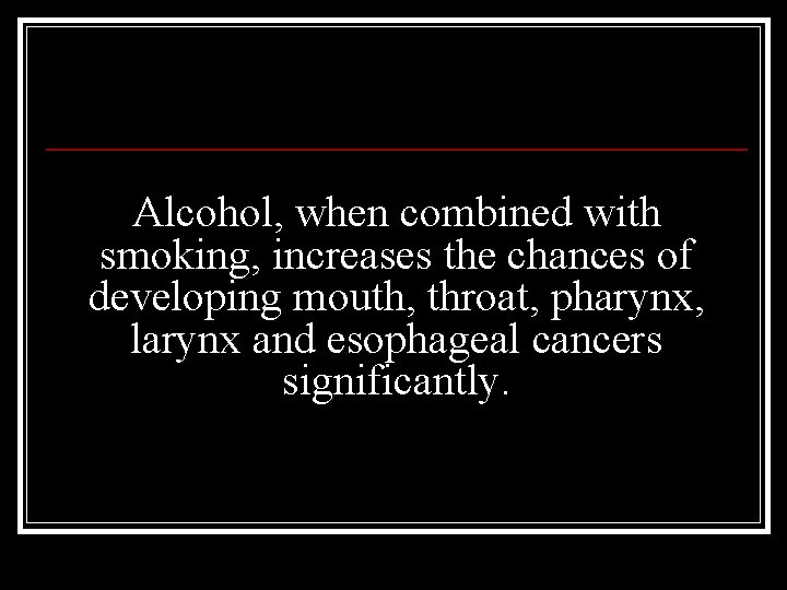 Alcohol, when combined with smoking, increases the chances of developing mouth, throat, pharynx, larynx