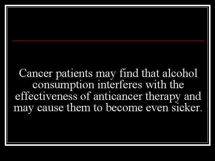 Cancer patients may find that alcohol consumption interferes with the effectiveness of anticancer therapy