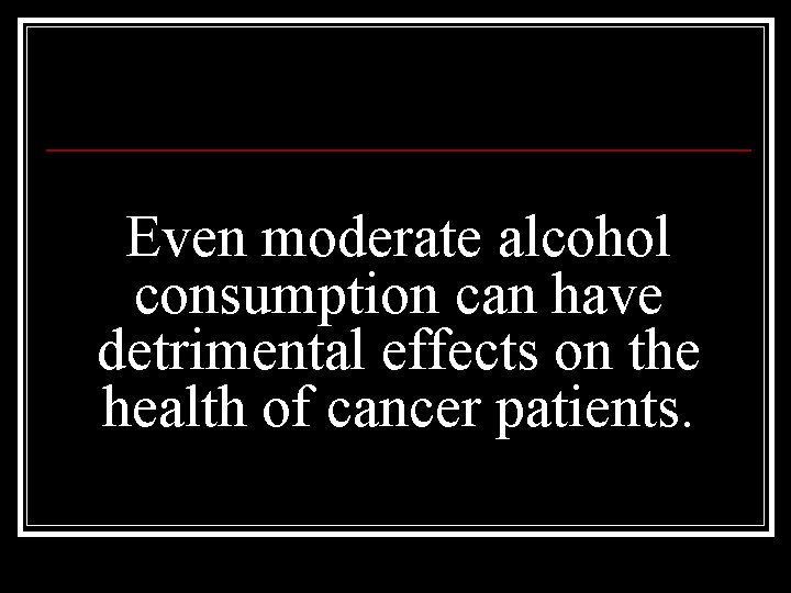 Even moderate alcohol consumption can have detrimental effects on the health of cancer patients.