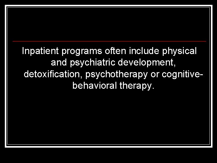 Inpatient programs often include physical and psychiatric development, detoxification, psychotherapy or cognitivebehavioral therapy. 