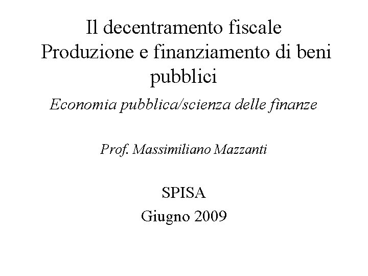 Il decentramento fiscale Produzione e finanziamento di beni pubblici Economia pubblica/scienza delle finanze Prof.