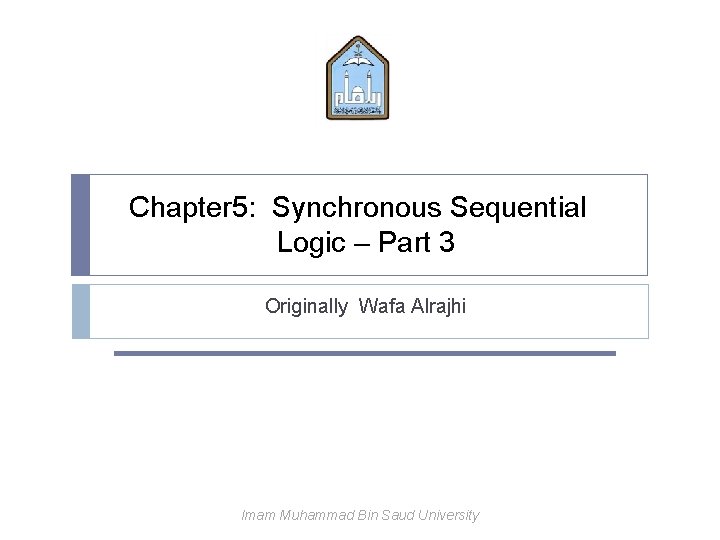 Chapter 5: Synchronous Sequential Logic – Part 3 Originally Wafa Alrajhi Imam Muhammad Bin