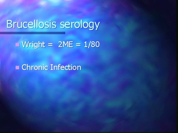 Brucellosis serology n Wright = 2 ME = 1/80 n Chronic Infection 
