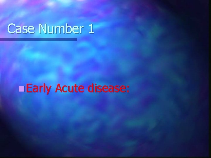 Case Number 1 n Early Acute disease: 