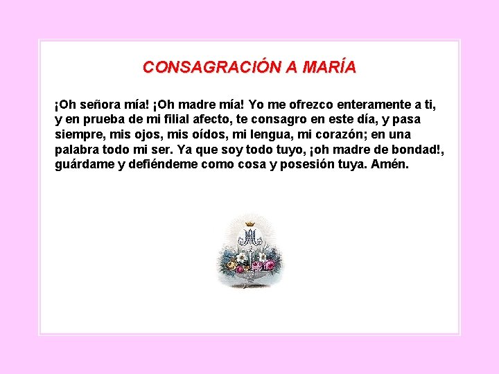 CONSAGRACIÓN A MARÍA ¡Oh señora mía! ¡Oh madre mía! Yo me ofrezco enteramente a CONSAGRACIÓN A MARÍA ¡Oh señora mía! ¡Oh madre mía! Yo me ofrezco enteramente a