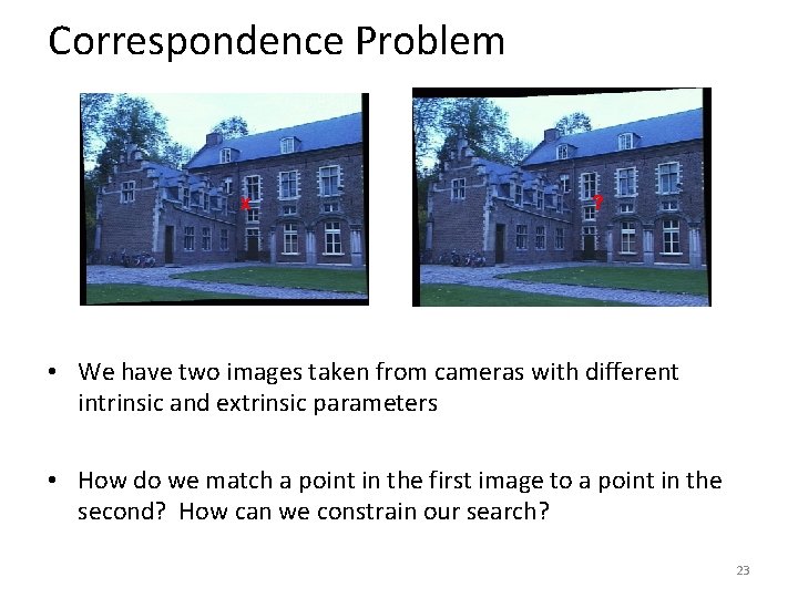 Correspondence Problem x ? • We have two images taken from cameras with different