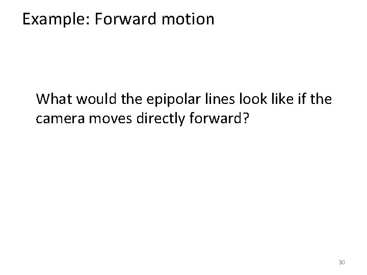 Example: Forward motion What would the epipolar lines look like if the camera moves