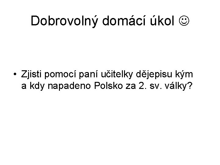 Dobrovolný domácí úkol • Zjisti pomocí paní učitelky dějepisu kým a kdy napadeno Polsko