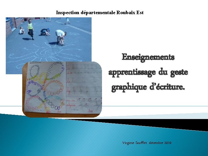 Inspection départementale Roubaix Est Enseignements apprentissage du geste graphique d’écriture. Virginie Soufflet décembre 2010