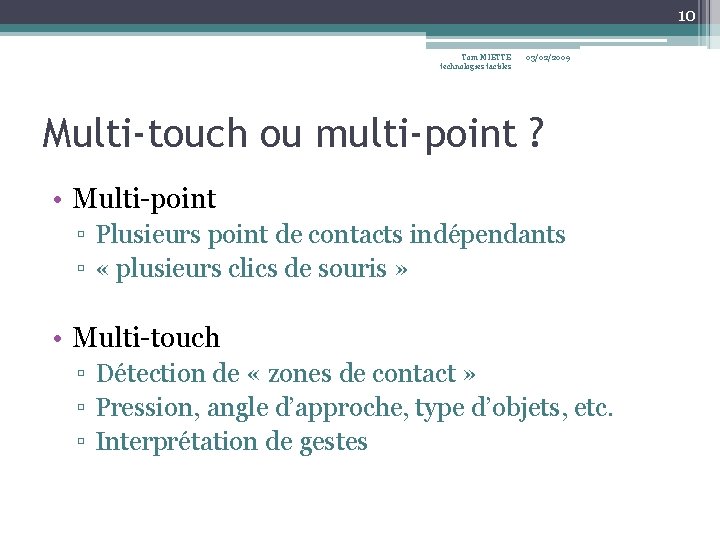10 Tom MIETTE technologies tactiles 03/02/2009 Multi-touch ou multi-point ? • Multi-point ▫ Plusieurs 10 Tom MIETTE technologies tactiles 03/02/2009 Multi-touch ou multi-point ? • Multi-point ▫ Plusieurs