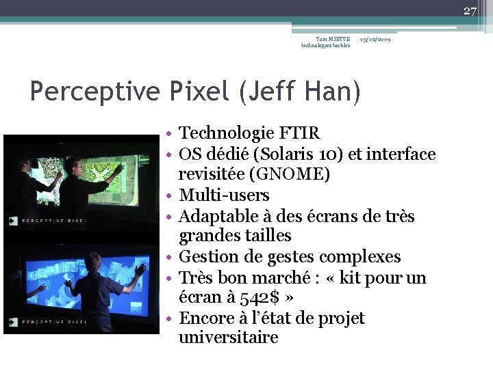 27 Tom MIETTE technologies tactiles 03/02/2009 Perceptive Pixel (Jeff Han) • Technologie FTIR • 27 Tom MIETTE technologies tactiles 03/02/2009 Perceptive Pixel (Jeff Han) • Technologie FTIR •
