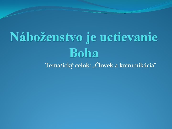 Náboženstvo je uctievanie Boha Tematický celok: „Človek a komunikácia“ 