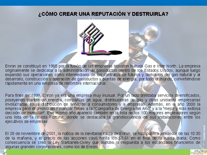 ¿CÓMO CREAR UNA REPUTACIÓN Y DESTRUIRLA? Enron se constituyó en 1985 por la fusión ¿CÓMO CREAR UNA REPUTACIÓN Y DESTRUIRLA? Enron se constituyó en 1985 por la fusión