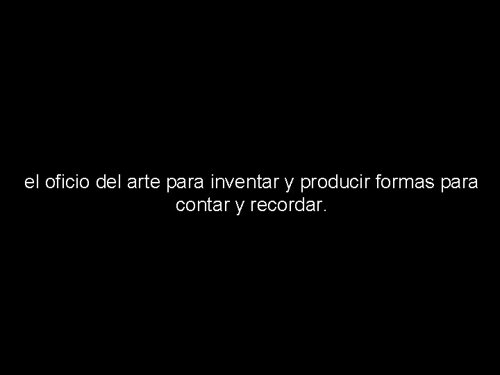 el oficio del arte para inventar y producir formas para contar y recordar. el oficio del arte para inventar y producir formas para contar y recordar.