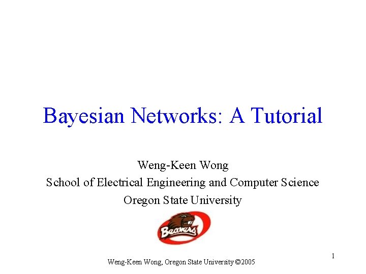 Bayesian Networks: A Tutorial Weng-Keen Wong School of Electrical Engineering and Computer Science Oregon