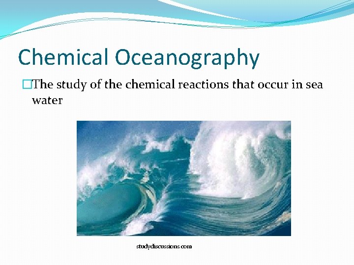 Chemical Oceanography �The study of the chemical reactions that occur in sea water studydiscussions. Chemical Oceanography �The study of the chemical reactions that occur in sea water studydiscussions.