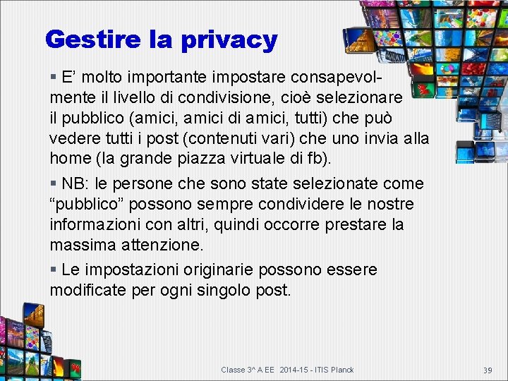 Gestire la privacy E’ molto importante impostare consapevol- mente il livello di condivisione, cioè Gestire la privacy E’ molto importante impostare consapevol- mente il livello di condivisione, cioè