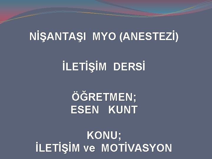 NİŞANTAŞI MYO (ANESTEZİ) İLETİŞİM DERSİ ÖĞRETMEN; ESEN KUNT KONU; İLETİŞİM ve MOTİVASYON NİŞANTAŞI MYO (ANESTEZİ) İLETİŞİM DERSİ ÖĞRETMEN; ESEN KUNT KONU; İLETİŞİM ve MOTİVASYON
