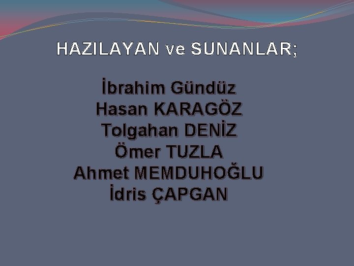 HAZILAYAN ve SUNANLAR; İbrahim Gündüz Hasan KARAGÖZ Tolgahan DENİZ Ömer TUZLA Ahmet MEMDUHOĞLU İdris HAZILAYAN ve SUNANLAR; İbrahim Gündüz Hasan KARAGÖZ Tolgahan DENİZ Ömer TUZLA Ahmet MEMDUHOĞLU İdris