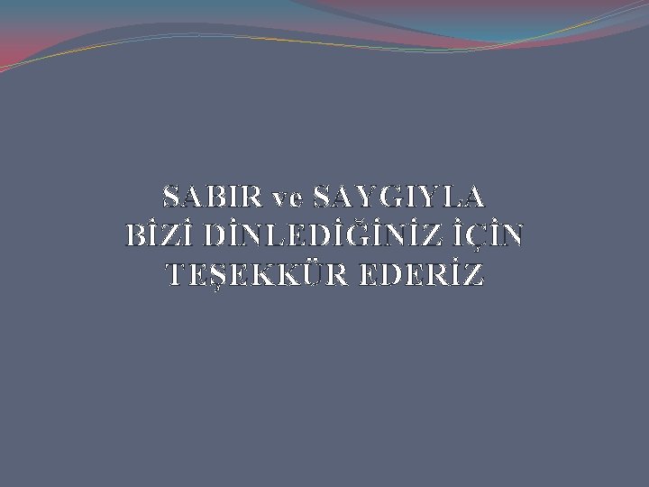 SABIR ve SAYGIYLA BİZİ DİNLEDİĞİNİZ İÇİN TEŞEKKÜR EDERİZ 