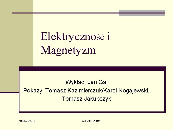 Elektryczność i Magnetyzm Wykład: Jan Gaj Pokazy: Tomasz Kazimierczuk/Karol Nogajewski, Tomasz Jakubczyk 16 lutego