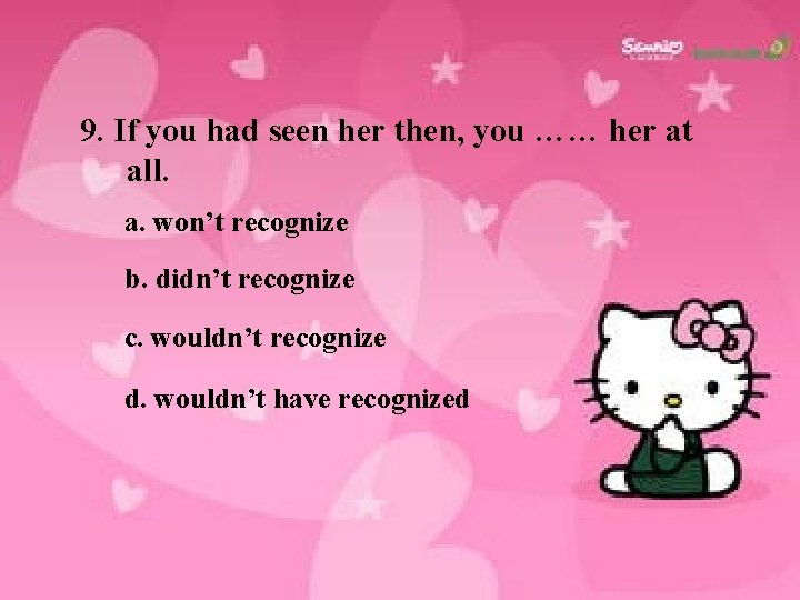 9. If you had seen her then, you …… her at all. a. won’t
