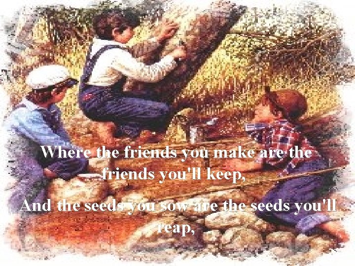 Where the friends you make are the friends you'll keep, And the seeds you
