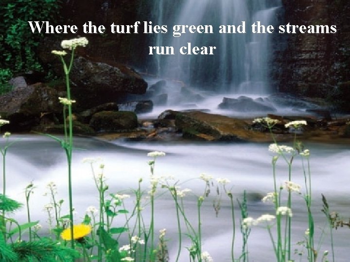 Where the turf lies green and the streams run clear 