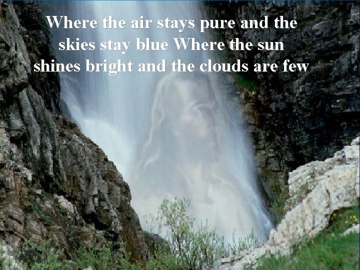 Where the air stays pure and the skies stay blue Where the sun shines
