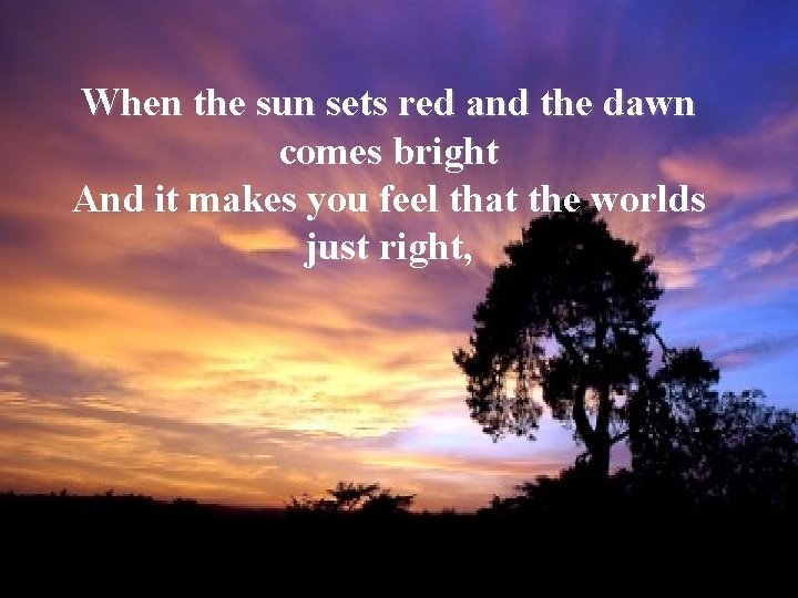 When the sun sets red and the dawn comes bright And it makes you