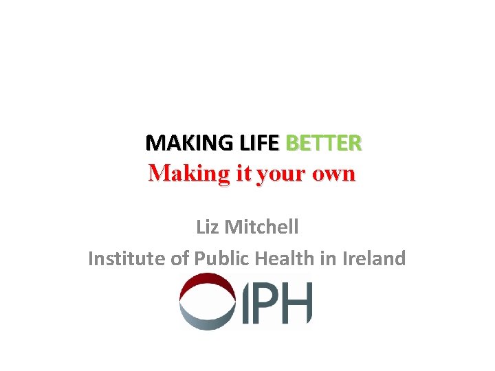 MAKING LIFE BETTER Making it your own Liz Mitchell Institute of Public Health in