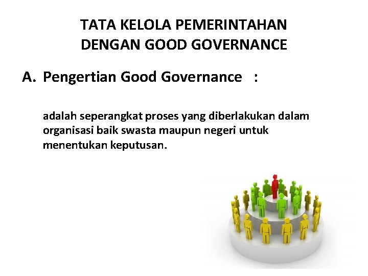 TATA KELOLA PEMERINTAHAN DENGAN GOOD GOVERNANCE A. Pengertian Good Governance : adalah seperangkat proses