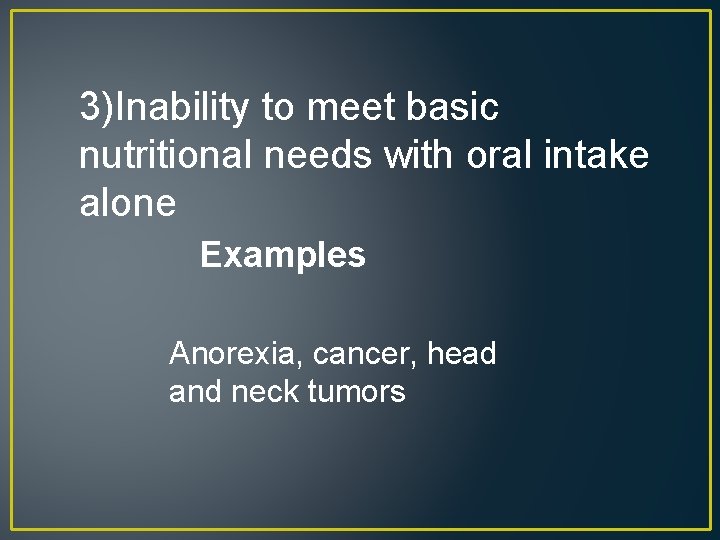 3)Inability to meet basic nutritional needs with oral intake alone Examples Anorexia, cancer, head