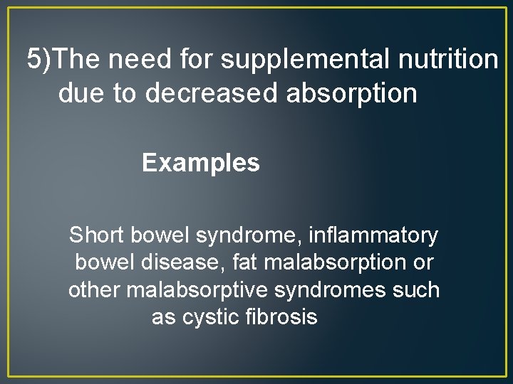 5)The need for supplemental nutrition due to decreased absorption Examples Short bowel syndrome, inflammatory